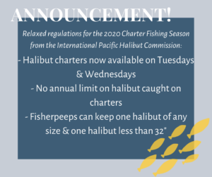 annoucement Relaxed regulations for the 2020 Charter Fishing Season from the International Pacific Halibut Commission: - Halibut charters now available on Tuesdays & Wednesdays - No annual limit on halibut caught on charters - Fisherpeeps can keep one halibut of any size & one halibut less than 32"